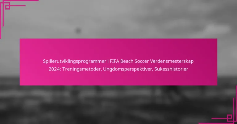 Spillerutviklingsprogrammer i FIFA Beach Soccer Verdensmesterskap 2024: Treningsmetoder, Ungdomsperspektiver, Sukesshistorier
