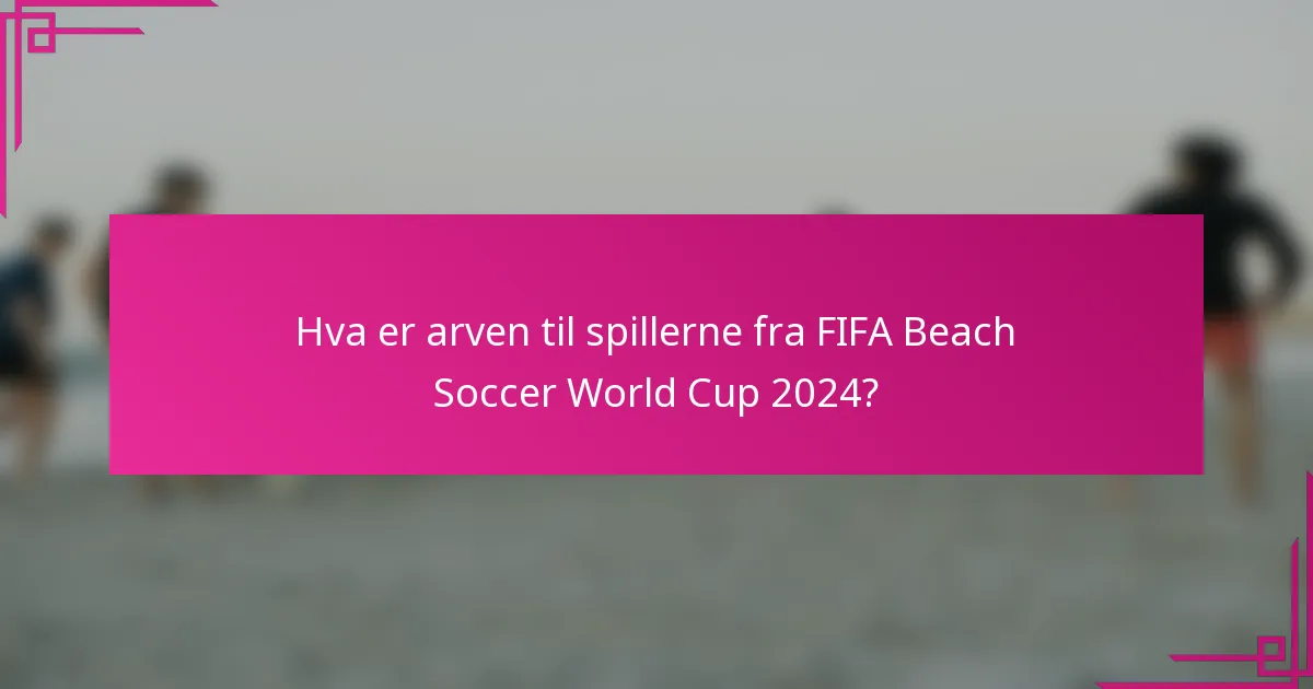 Hva er arven til spillerne fra FIFA Beach Soccer World Cup 2024?