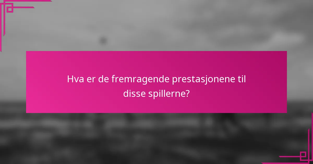 Hva er de fremragende prestasjonene til disse spillerne?