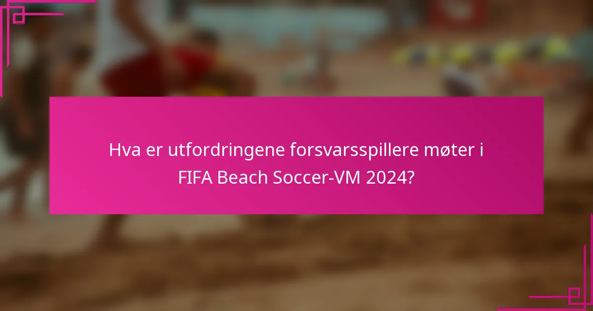 Hva er utfordringene forsvarsspillere møter i FIFA Beach Soccer-VM 2024?