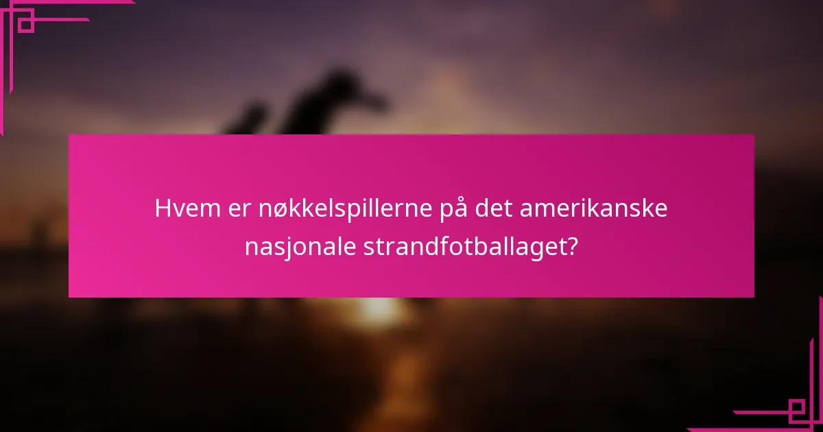 Hvem er nøkkelspillerne på det amerikanske nasjonale strandfotballaget?