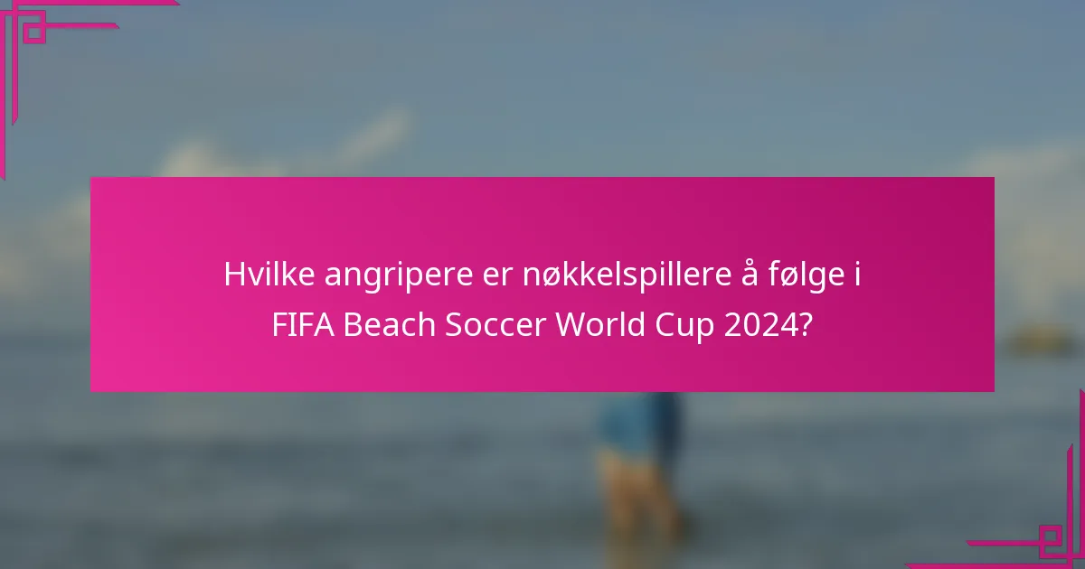 Hvilke angripere er nøkkelspillere å følge i FIFA Beach Soccer World Cup 2024?
