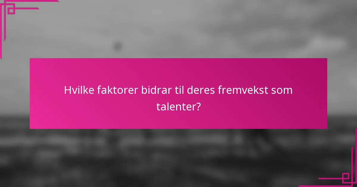 Hvilke faktorer bidrar til deres fremvekst som talenter?