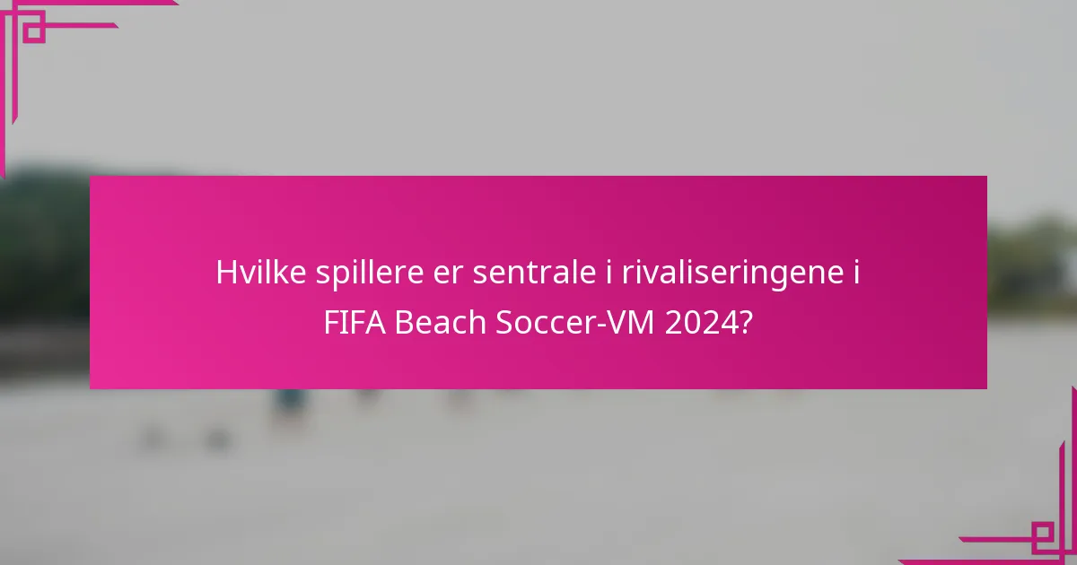 Hvilke spillere er sentrale i rivaliseringene i FIFA Beach Soccer-VM 2024?