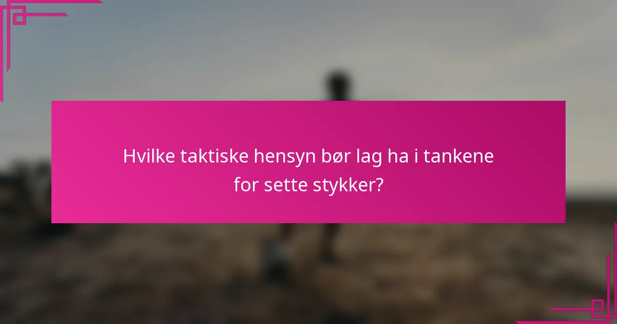 Hvilke taktiske hensyn bør lag ha i tankene for sette stykker?