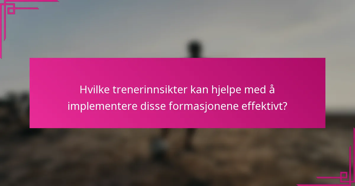 Hvilke trenerinnsikter kan hjelpe med å implementere disse formasjonene effektivt?