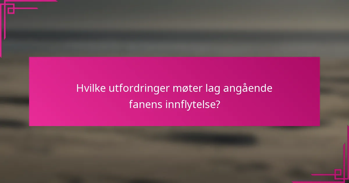 Hvilke utfordringer møter lag angående fanens innflytelse?