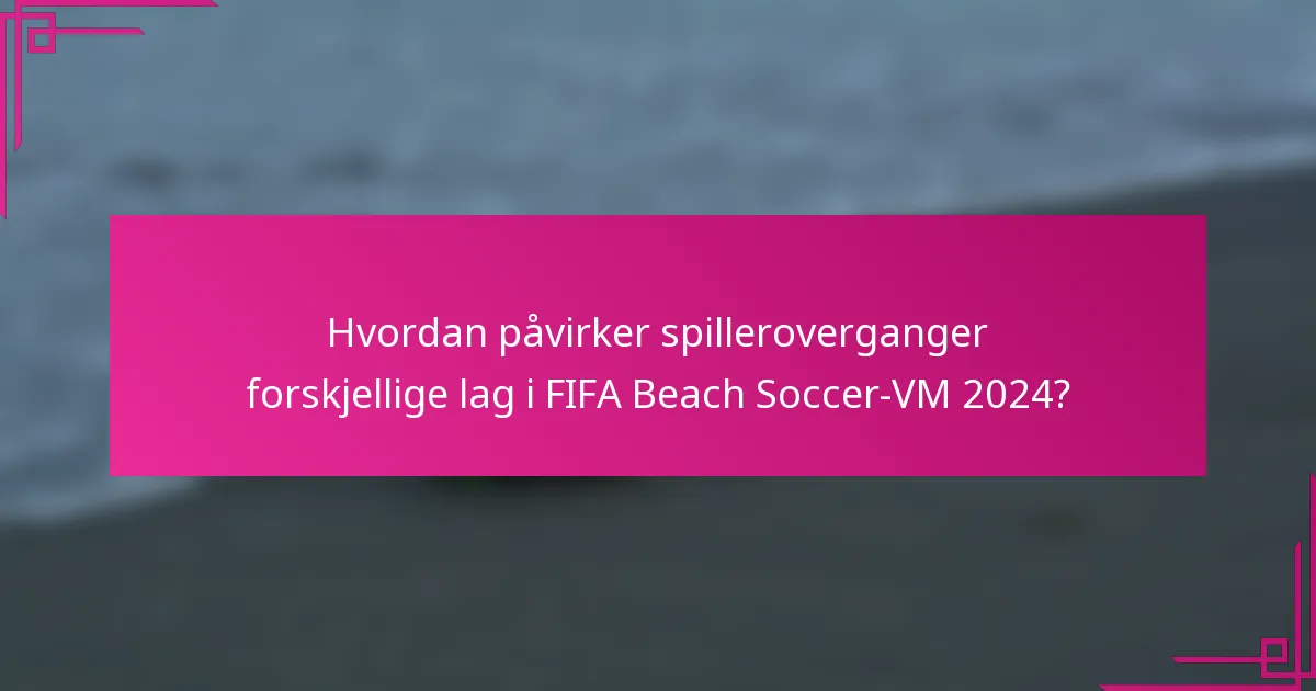 Hvordan påvirker spilleroverganger forskjellige lag i FIFA Beach Soccer-VM 2024?